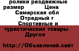 ролики раздвижные размер 31-36. › Цена ­ 700 - Самарская обл., Отрадный г. Спортивные и туристические товары » Другое   